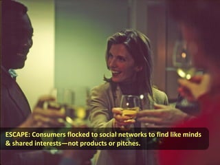 ESCAPE: Consumers flocked to social networks to find like minds
& shared interests—not products or pitches.
 