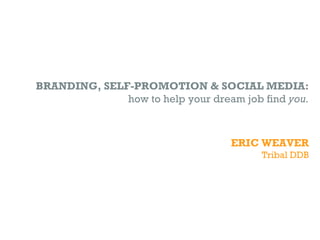 BRANDING, SELF-PROMOTION & SOCIAL MEDIA:
              how to help your dream job find you.



                                   ERIC WEAVER
                                         Tribal DDB
 