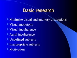 Basic research
 Minimize visual and auditory distractions
 Visual monotony
 Visual incoherence
 Aural incoherence
 Undefined subjects
 Inappropriate subjects
 Motivation
 