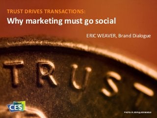 TRUST DRIVES TRANSACTIONS:
Why marketing must go social
PHOTO: FLICKR @JOE NANGLE
ERIC WEAVER, Brand Dialogue
 
