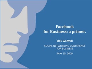 Facebook  
for Business: a primer. 

        ERIC WEAVER 
SOCIAL NETWORKING CONFERENCE 
         FOR BUSINESS 
        MAY 15, 2009 
 