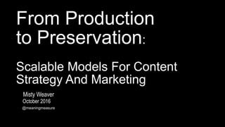From Production
to Preservation:
Scalable Models For Content
Strategy And Marketing
October 2016
@meaningmeasure
Misty Weaver
 