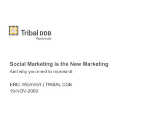 Social Marketing is the New Marketing And why you need to represent. ERIC WEAVER | TRIBAL DDB 19-NOV-2009 