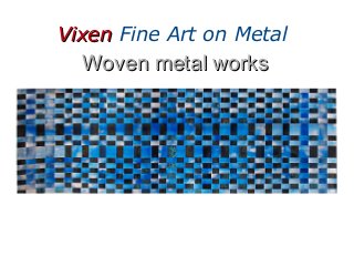 VixenVixen Fine Art on Metal
Woven metal worksWoven metal works
 