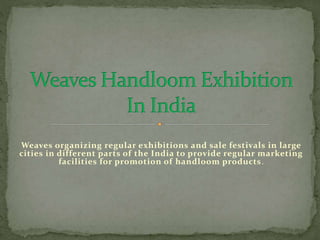 Weaves organizing regular exhibitions and sale festivals in large
cities in different parts of the India to provide regular marketing
facilities for promotion of handloom products.
 