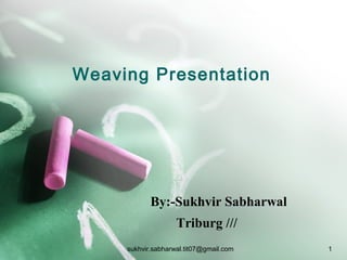 Weaving Presentation
By:-Sukhvir Sabharwal
Triburg ///
1sukhvir.sabharwal.tit07@gmail.com
 