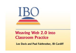 Weaving Web 2.0 into
Classroom Practice
Lee Davis and Paul Fairbrother, IB Cardiff