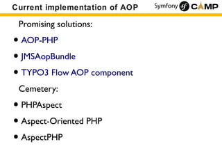 Current implementation of AOP

 Promising solutions:
• AOP-PHP
• JMSAopBundle
• TYPO3 Flow AOP component
 Cemetery:
• PHPA...