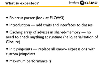 What is expected?



• Pointcut parser (look at FLOW3)
• Introduction — add traits and interfaces to classes
• Caching arr...