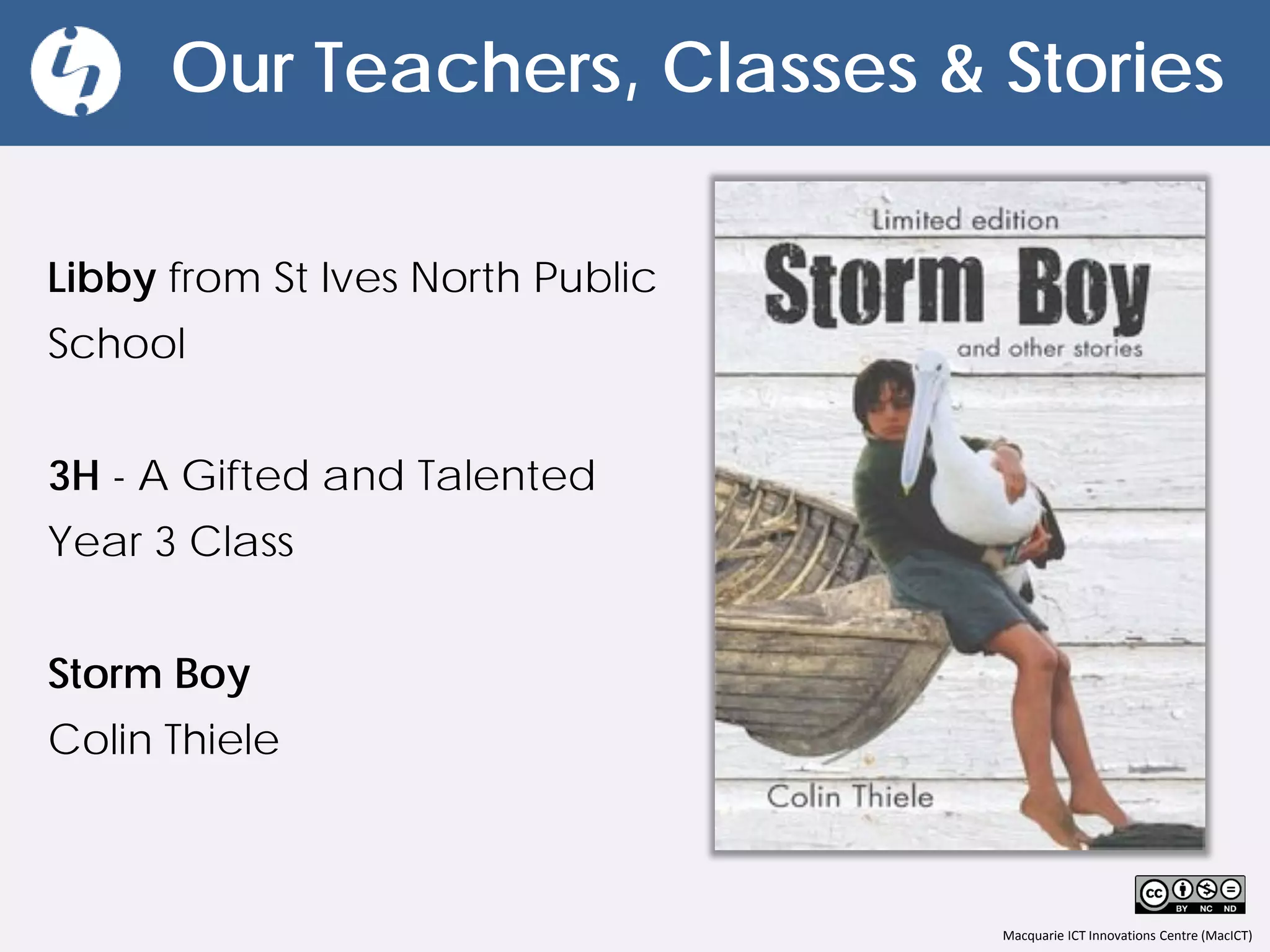 Macquarie ICT Innovations Centre (MacICT)
Our Teachers, Classes & Stories
Libby from St Ives North Public
School
3H - A Gifted and Talented
Year 3 Class
Storm Boy
Colin Thiele
 