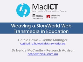Weaving a StoryWorld Web
Transmedia in Education
a MacICT Research Project
Project Leader: Cathie Howe
Research Advisor: Dr Nerida McCredie
 