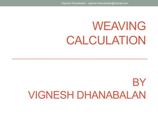 WEAVING
CALCULATION
BY
VIGNESH DHANABALAN
Vignesh Dhanabalan - vignesh dhanabalan@hotmail.com
 