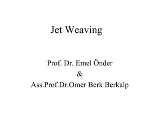 Jet Weaving
Prof. Dr. Emel Önder
&
Ass.Prof.Dr.Omer Berk Berkalp
 