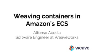 Weaving containers in
Amazon's ECS
Alfonso Acosta
Software Engineer at Weaveworks
 