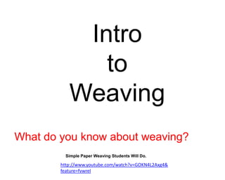 Intro
              to
           Weaving
What do you know about weaving?
          Simple Paper Weaving Students Will Do.

        http://www.youtube.com/watch?v=GOKN4L2Axg4&
        feature=fvwrel
 