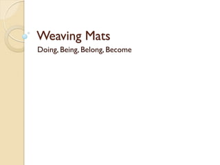 Weaving Mats
Doing, Being, Belong, Become
 