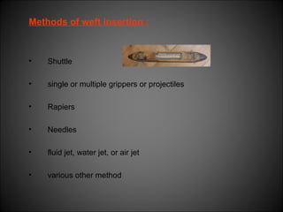 Methods of weft insertion :
• Shuttle
• single or multiple grippers or projectiles
• Rapiers
• Needles
• fluid jet, water jet, or air jet
• various other method
 
