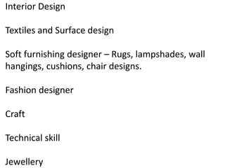 Interior Design
Textiles and Surface design
Soft furnishing designer – Rugs, lampshades, wall
hangings, cushions, chair designs.
Fashion designer
Craft
Technical skill
Jewellery
 