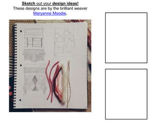 Sketch out your design ideas!
These designs are by the brilliant weaver
Maryanne Moodie.
 