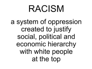 RACISM
a system of oppression
created to justify
social, political and
economic hierarchy
with white people
at the top
 