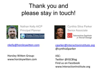 Cynthia Silva Parker
Senior Associate
Nathan Kelly AICP
Principal Planner
Thank you and
please stay in touch!
cparker@interactioninstitute.org
@cynthiaSparker
IISC:
Twitter @IISCBlog
Find us on Facebook
www.InteractionInstitute.org
nkelly@horsleywitten.com
Horsley Witten Group:
www.horsleywitten.com
 