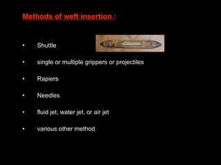 Methods of weft insertion  : Shuttle single or multiple grippers or projectiles Rapiers Needles fluid jet, water jet, or air jet various other method 