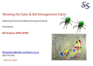 SS
Weaving the Sales & Bid Management Fabric
[Capturing the Hearts and Minds of Prospects & Clients]
Presented by:
Bill Graham APM.APMP
bill.graham@sales-synthesis.co.za
[082 570 4124]
26th July, 2012
 
