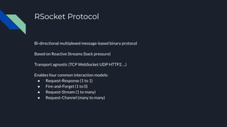 RSocket Protocol
Bi-directional multiplexed message-based binary protocol
Based on Reactive Streams (back pressure)
Transp...
