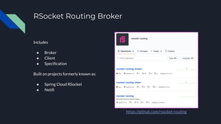 RSocket Routing Broker
Includes
● Broker
● Client
● Speciﬁcation
Built on projects formerly known as:
● Spring Cloud RSock...