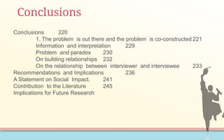 Conclusions
Conclusions 220
1. The problem is out there and the problem is co-constructed 221
Information and interpretation 229
Problem and paradox 230
On building relationships 232
On the relationship between interviewer and interviewee 233
Recommendations and Implications 236
A Statement on Social Impact. 241
Contribution to the Literature 245
Implications for Future Research
 