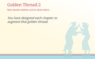 Golden Thread.2
You have designed each chapter to
augment that golden thread.
Now decide whether and to what extent…
 