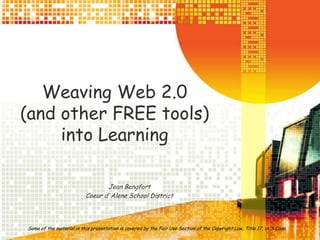 Weaving Web 2.0 (and other FREE tools) into Learning Jean Bengfort Coeur d’ Alene School District Some of the material in this presentation is covered by the Fair Use Section of the Copyright Law, Title 17, U. S Code. 