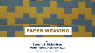 PAPER WEAVING
By
Bernard E. Richardson
Master Teacher|Art Educator|2022
©Bernard E. Richardson| 2022
 