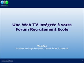 Une Web TV intégrée à votre
                Forum Recrutement Ecole



                                             Weavlink
                   Plateforme d’échanges Entreprises / Grandes Ecoles & Universités




www.weavlink.com                                                                      1
 