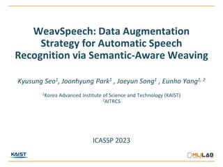 WeavSpeech: Data Augmentation
Strategy for Automatic Speech
Recognition via Semantic-Aware Weaving
Kyusung Seo1, Joonhyung Park1 , Jaeyun Song1 , Eunho Yang1, 2
1Korea Advanced Institute of Science and Technology (KAIST)
2AITRCS
ICASSP 2023
 