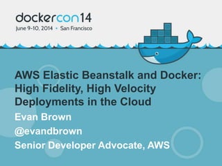 AWS Elastic Beanstalk and Docker:
High Fidelity, High Velocity
Deployments in the Cloud
Evan Brown
@evandbrown
Senior Developer Advocate, AWS
 