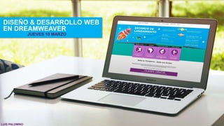 DISEÑO & DESARROLLO WEB
EN DREAMWEAVER
JUEVES 10 MARZO
LUIS PALOMINO
 