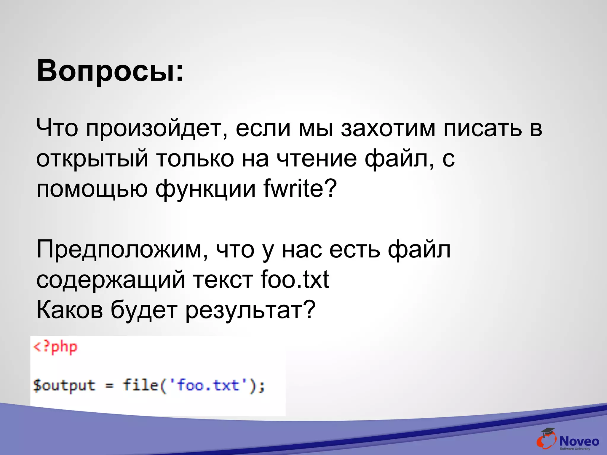Вопросы:
Что произойдет, если мы захотим писать в
открытый только на чтение файл, с
помощью функции fwrite?
Предположим, что у нас есть файл
содержащий текст foo.txt
Каков будет результат?
 