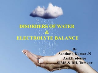 DISORDERS OF WATER
&
ELECTROLYTE BALANCE
By
Santhosh Kumar .N
Asst.Professor
SIMS & RH, Tumkur
 