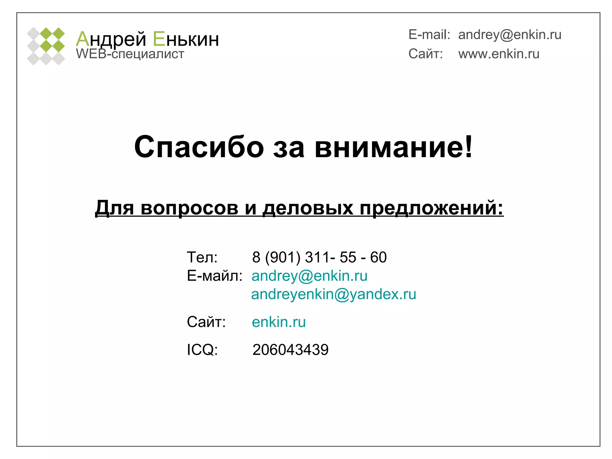 А ндрей  Е нькин WEB- специалист E-mail:   [email_address] Сайт:  www.enkin.ru Спасибо за внимание! Для вопросов и деловых предложений: Тел:  8 (901) 311-   55  -  60 Е-майл:  [email_address]   [email_address] Сайт:  enkin.ru ICQ:  206043439 