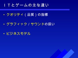 ＩＴとゲームの主な違い クオリティ （品質）の指標 グラフィック ／ サウンド の扱い ビジネスモデル 