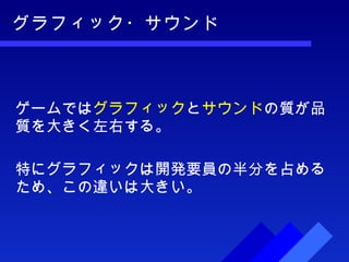 グラフィック・サウンド ゲームでは グラフィック と サウンド の質が品質を大きく左右する。 特にグラフィックは開発要員の半分を占めるため、この違いは大きい。 