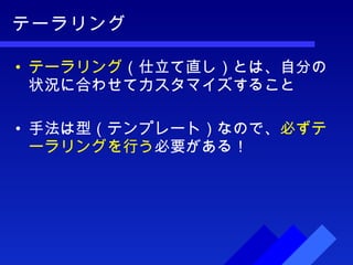 テーラリング テーラリング （仕立て直し）とは、自分の状況に合わせてカスタマイズすること 手法は型（テンプレート）なので、 必ずテーラリングを行う 必要がある！ 