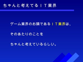 ちゃんと考えてるＩＴ業界 ゲーム業界のお隣である ＩＴ業界 は、 そのあたりのことを ちゃんと考えているらしい。 