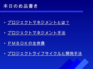 本日のお品書き プロジェクトマネジメントとは？ プロジェクトマネジメント手法 ＰＭＢＯＫの全体像 プロジェクトライフサイクルと開発手法 