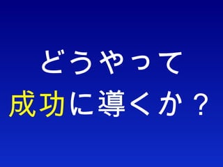どうやって 成功 に導くか？ 
