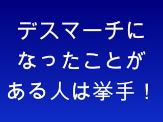 デスマーチに なったことが ある人は挙手！ 