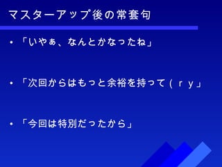 マスターアップ後の常套句 「いやぁ、なんとかなったね」 「次回からはもっと余裕を持って（ｒｙ」 「今回は特別だったから」 
