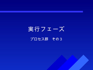 実行フェーズ プロセス群　その３ 