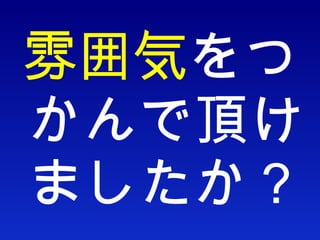 雰囲気 をつかんで頂けましたか？ 